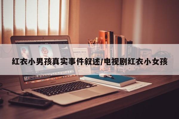 亚星手机版 亚星入口红衣小男孩真实事件叙述/电视剧红衣小女孩