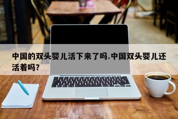 亚星手机版 亚星入口中国的双头婴儿活下来了吗.中国双头婴儿还活着吗？