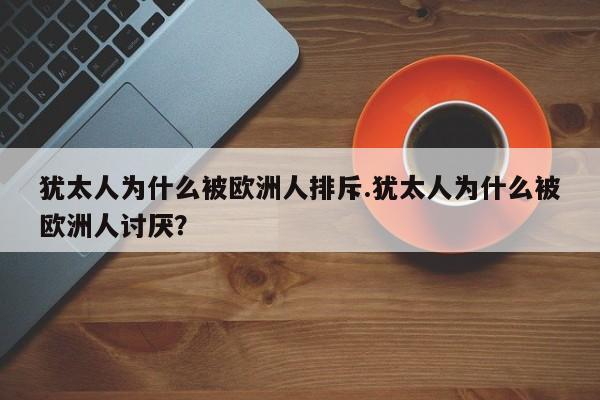 亚星相关业务办理 亚星网页犹太人为什么被欧洲人排斥.犹太人为什么被欧洲人讨厌？