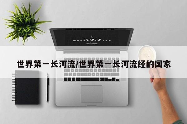 亚星会员开户 亚星官网娱乐平台世界第一长河流/世界第一长河流经的国家