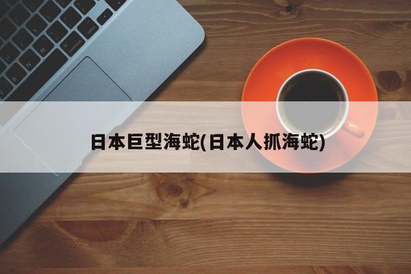 亚星会员开户 亚星官网娱乐平台日本巨型海蛇(日本人抓海蛇)