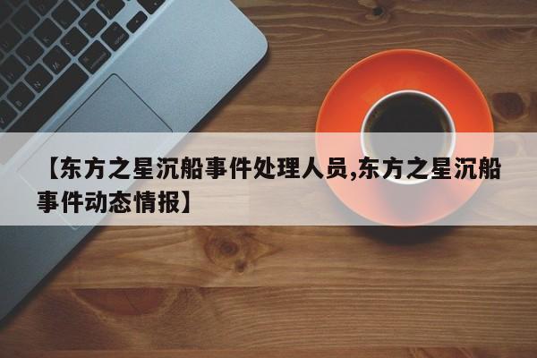 亚星官网娱乐平台 亚星入口【东方之星沉船事件处理人员,东方之星沉船事件动态情报】