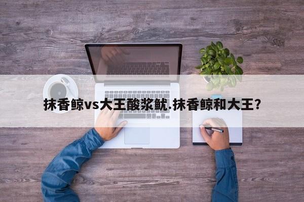 亚星官网娱乐平台 亚星入口抹香鲸vs大王酸浆鱿.抹香鲸和大王？