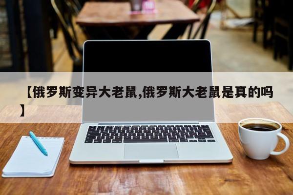 亚星官网娱乐平台 亚星入口【俄罗斯变异大老鼠,俄罗斯大老鼠是真的吗】
