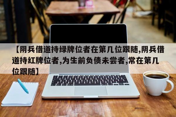 亚星官网娱乐平台 亚星入口【阴兵借道持绿牌位者在第几位跟随,阴兵借道持红牌位者,为生前负债未尝者,常在第几位跟随】