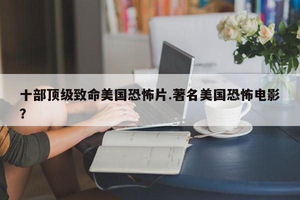 亚星管理官网 亚星手机版十部顶级致命美国恐怖片.著名美国恐怖电影？