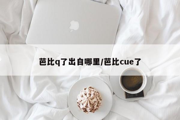 亚星代理开户 亚星网页芭比q了出自哪里/芭比cue了