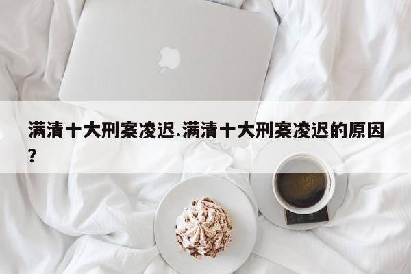 亚星手机版 亚星管理官网满清十大刑案凌迟.满清十大刑案凌迟的原因？