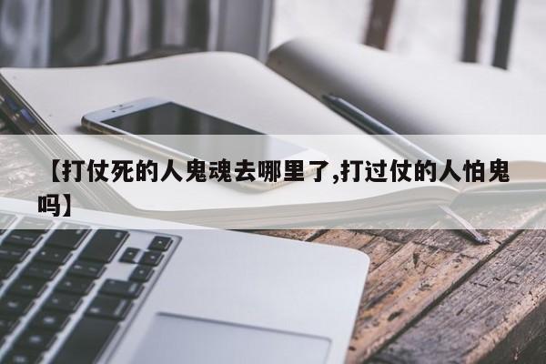 亚星手机版 亚星管理官网【打仗死的人鬼魂去哪里了,打过仗的人怕鬼吗】