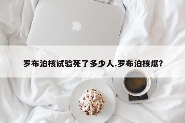 亚星手机版 亚星管理官网罗布泊核试验死了多少人.罗布泊核爆？