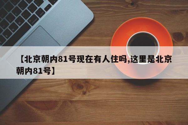 亚星官网娱乐平台 亚星入口【北京朝内81号现在有人住吗,这里是北京朝内81号】