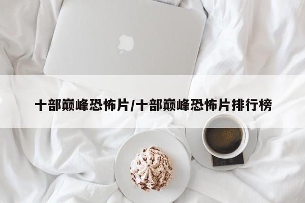 亚星代理开户 亚星网页十部巅峰恐怖片/十部巅峰恐怖片排行榜