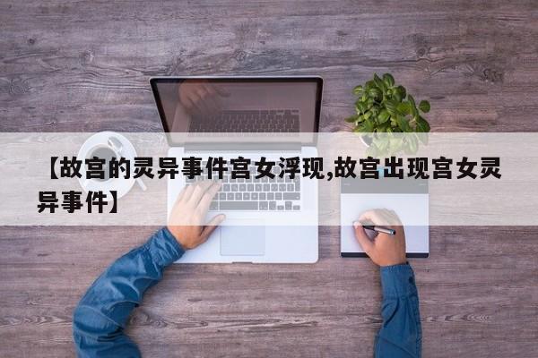 亚星手机版 亚星入口【故宫的灵异事件宫女浮现,故宫出现宫女灵异事件】