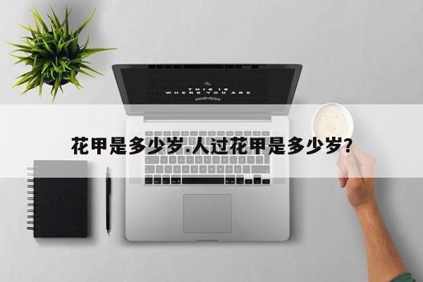 亚星手机版 亚星入口花甲是多少岁.人过花甲是多少岁？