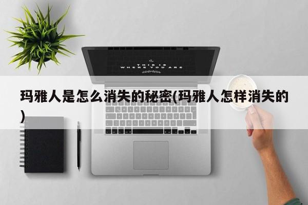 亚星手机版 亚星入口玛雅人是怎么消失的秘密(玛雅人怎样消失的)