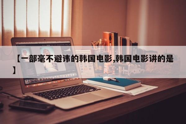 亚星代理合作-会员开户 亚星相关业务办理【一部毫不避讳的韩国电影,韩国电影讲的是】