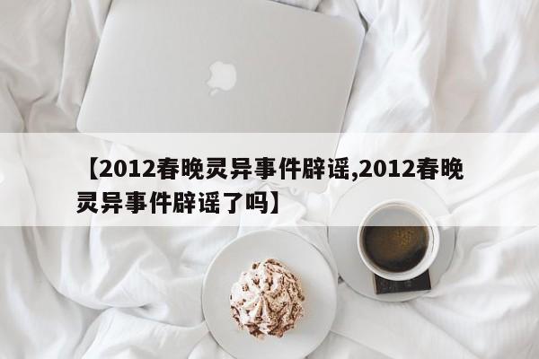 亚星代理合作-会员开户 亚星相关业务办理【2012春晚灵异事件辟谣,2012春晚灵异事件辟谣了吗】