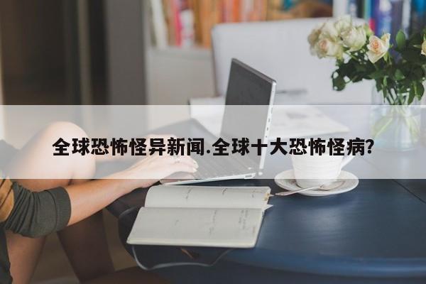 亚星官网娱乐平台 亚星入口全球恐怖怪异新闻.全球十大恐怖怪病？