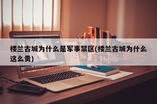 亚星官网娱乐平台 亚星入口楼兰古城为什么是军事禁区(楼兰古城为什么这么贵)