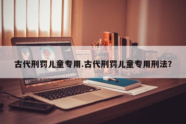 亚星手机版 亚星入口古代刑罚儿童专用.古代刑罚儿童专用刑法？