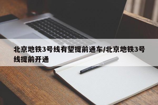 亚星手机版 亚星入口北京地铁3号线有望提前通车/北京地铁3号线提前开通