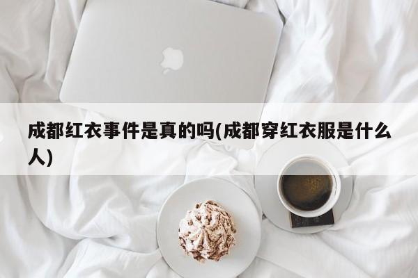 亚星代理开户 亚星网页成都红衣事件是真的吗(成都穿红衣服是什么人)