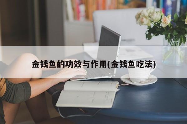 亚星手机版 亚星入口金钱鱼的功效与作用(金钱鱼吃法)