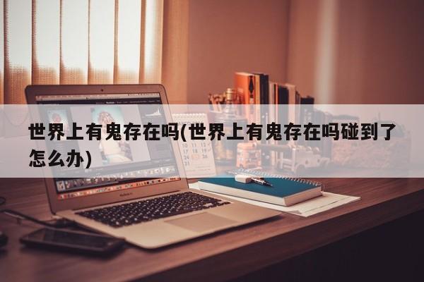 亚星手机版 亚星入口世界上有鬼存在吗(世界上有鬼存在吗碰到了怎么办)