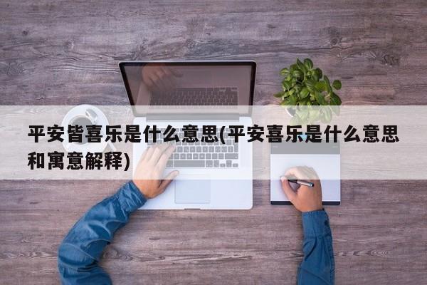 亚星代理开户 亚星网页平安皆喜乐是什么意思(平安喜乐是什么意思和寓意解释)