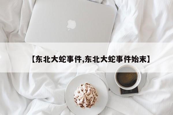 亚星手机版 亚星管理官网【东北大蛇事件,东北大蛇事件始末】