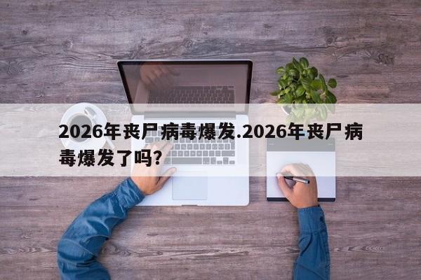 亚星手机版 亚星入口2026年丧尸病毒爆发.2026年丧尸病毒爆发了吗？