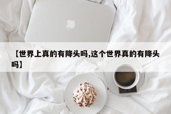 亚星管理平台 亚星代理开户【世界上真的有降头吗,这个世界真的有降头吗】