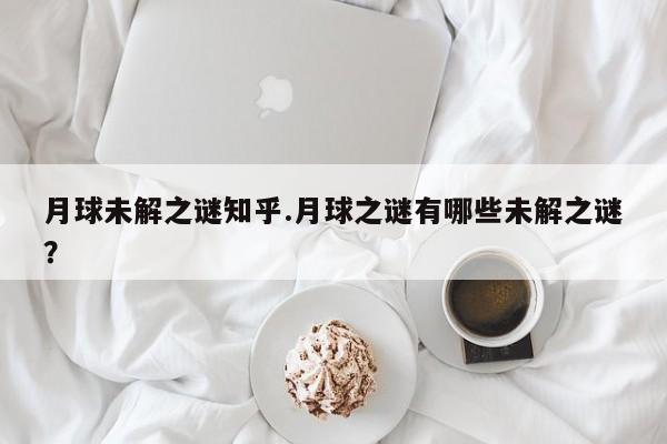 亚星官网娱乐平台 亚星入口月球未解之谜知乎.月球之谜有哪些未解之谜？