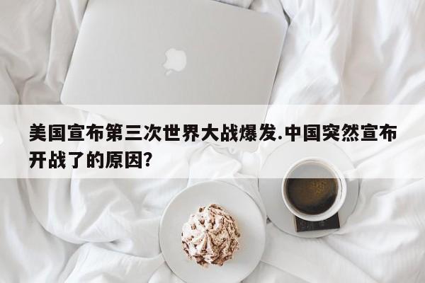 亚星官网娱乐平台 亚星入口美国宣布第三次世界大战爆发.中国突然宣布开战了的原因？