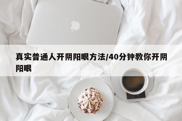 亚星管理官网 亚星会员开户真实普通人开阴阳眼方法/40分钟教你开阴阳眼