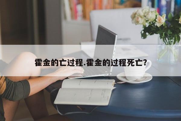 亚星管理官网 亚星会员开户霍金的亡过程.霍金的过程死亡？