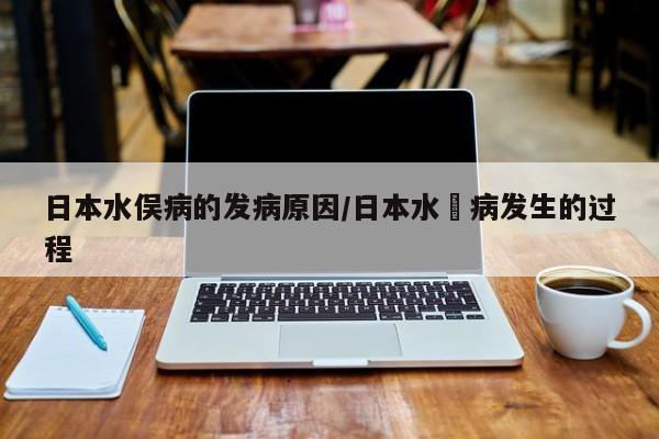 亚星手机版 亚星管理官网日本水俣病的发病原因/日本水悮病发生的过程