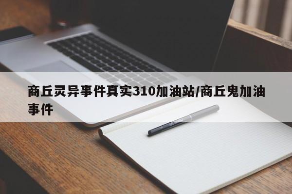 亚星手机版 亚星入口商丘灵异事件真实310加油站/商丘鬼加油事件