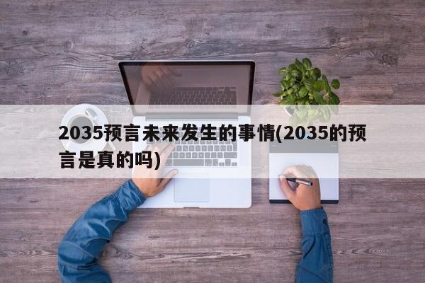 亚星官网 亚星手机版2035预言未来发生的事情(2035的预言是真的吗)
