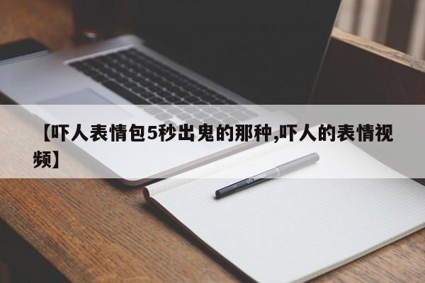 亚星管理官网 亚星手机版【吓人表情包5秒出鬼的那种,吓人的表情视频】
