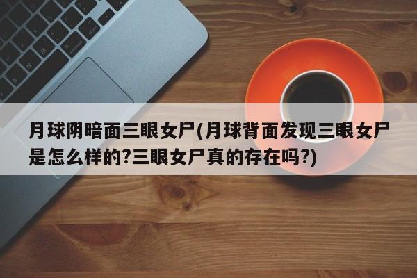 亚星会员开户-会员登陆 亚星代理合作-会员开户月球阴暗面三眼女尸(月球背面发现三眼女尸是怎么样的?三眼女尸真的存在吗?)