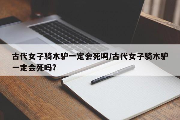 亚星相关业务办理 亚星网站古代女子骑木驴一定会死吗/古代女子骑木驴一定会死吗?