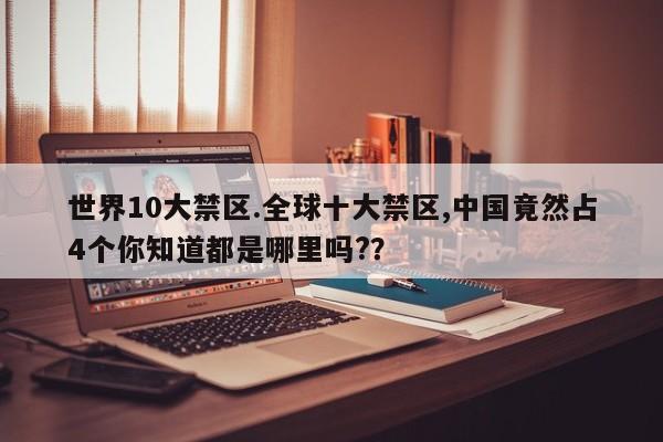亚星手机版 亚星入口世界10大禁区.全球十大禁区,中国竟然占4个你知道都是哪里吗?？