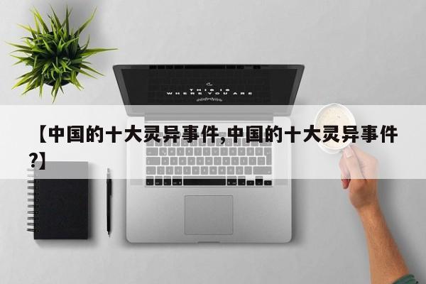亚星管理平台 亚星代理开户【中国的十大灵异事件,中国的十大灵异事件?】