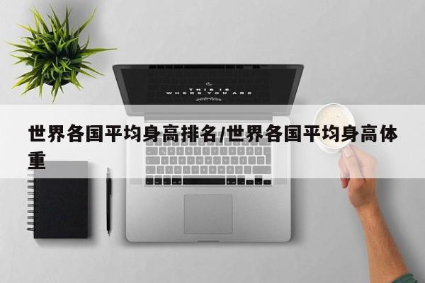 亚星管理平台 亚星代理开户世界各国平均身高排名/世界各国平均身高体重
