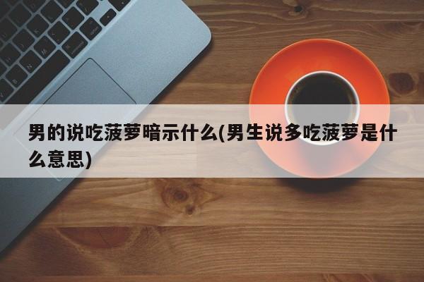 亚星官网娱乐平台 亚星入口男的说吃菠萝暗示什么(男生说多吃菠萝是什么意思)