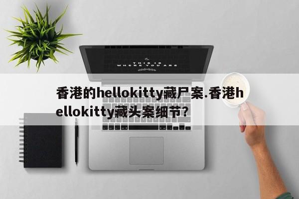 亚星官网娱乐平台 亚星会员平台香港的hellokitty藏尸案.香港hellokitty藏头案细节？