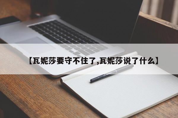 亚星官网娱乐平台 亚星入口【瓦妮莎要守不住了,瓦妮莎说了什么】