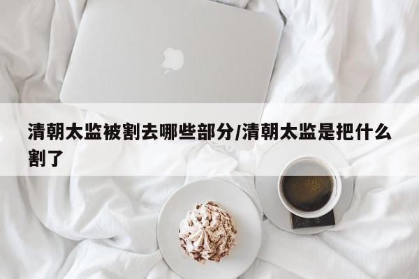 亚星手机版 亚星入口清朝太监被割去哪些部分/清朝太监是把什么割了