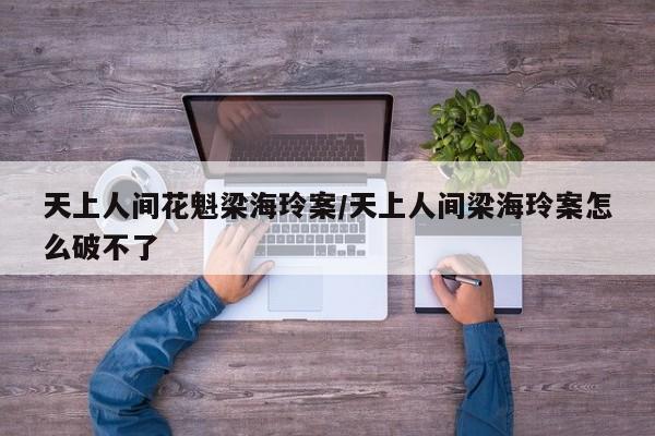 亚星代理网管理系统 亚星app下载天上人间花魁梁海玲案/天上人间梁海玲案怎么破不了